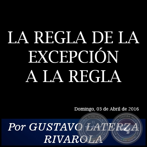 LA REGLA DE LA EXCEPCIN A LA REGLA - Por GUSTAVO LATERZA RIVAROLA - Domingo, 03 de Abril de 2016